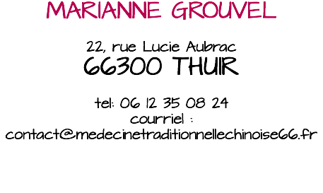 MARIANNE GROUVEL 22, rue Lucie Aubrac 66300 THUIR tel: 06 12 35 08 24 courriel : contact@medecinetraditionnellechinoise66.fr